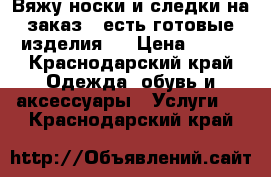 Вяжу носки и следки на заказ:) есть готовые изделия:) › Цена ­ 200 - Краснодарский край Одежда, обувь и аксессуары » Услуги   . Краснодарский край